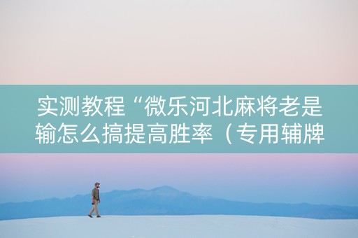 实测教程“微乐河北麻将老是输怎么搞提高胜率（专用辅牌神器免安装）