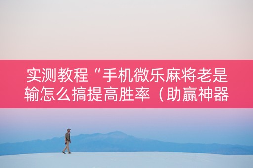 实测教程“手机微乐麻将老是输怎么搞提高胜率（助赢神器通用版）