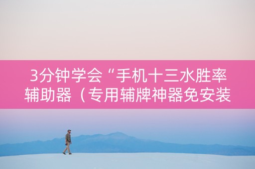 3分钟学会“手机十三水胜率辅助器（专用辅牌神器免安装）