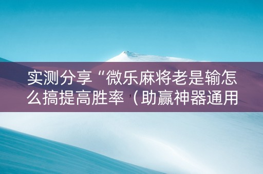 实测分享“微乐麻将老是输怎么搞提高胜率（助赢神器通用版）