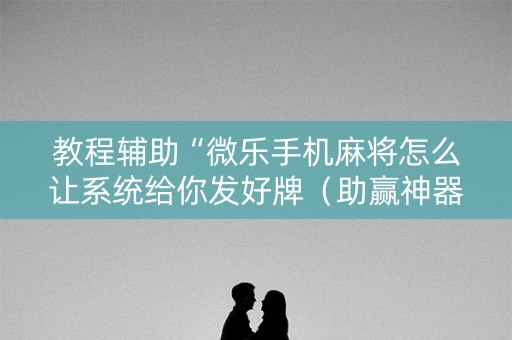 教程辅助“微乐手机麻将怎么让系统给你发好牌（助赢神器通用版）