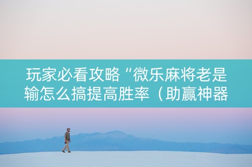 玩家必看攻略“微乐麻将老是输怎么搞提高胜率（助赢神器通用版）
