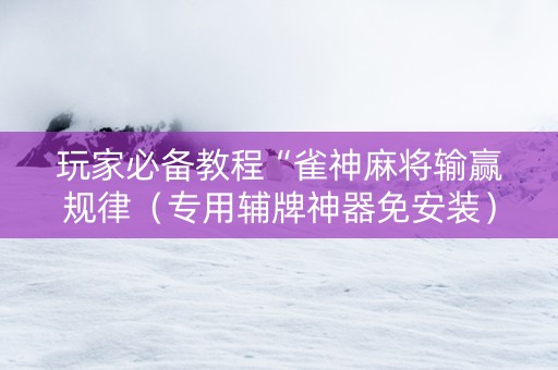 玩家必备教程“雀神麻将输赢规律（专用辅牌神器免安装）