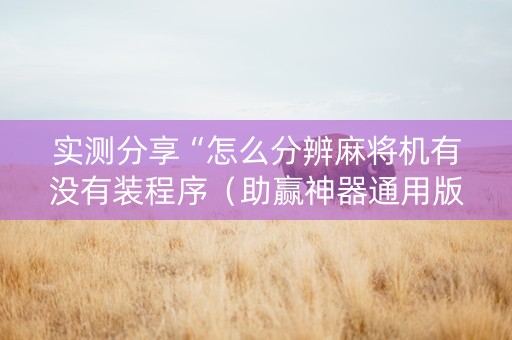 实测分享“怎么分辨麻将机有没有装程序（助赢神器通用版）