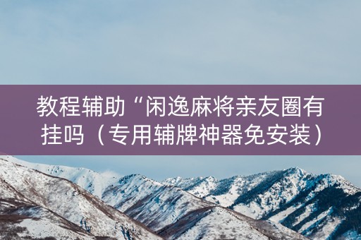 教程辅助“闲逸麻将亲友圈有挂吗（专用辅牌神器免安装）