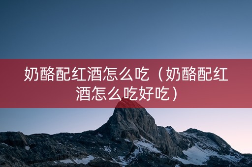 奶酪配红酒怎么吃（奶酪配红酒怎么吃好吃）
