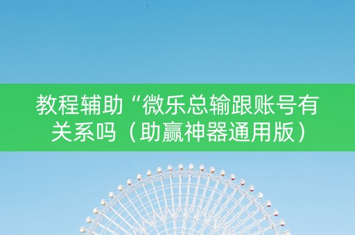 教程辅助“微乐总输跟账号有关系吗（助赢神器通用版）