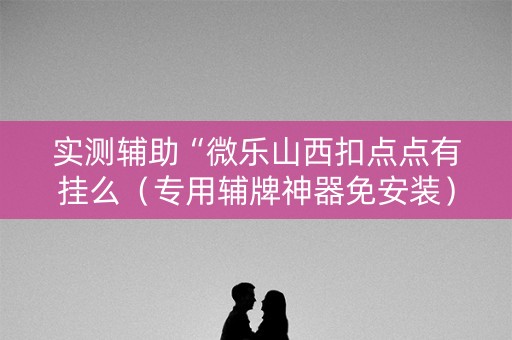 实测辅助“微乐山西扣点点有挂么（专用辅牌神器免安装）