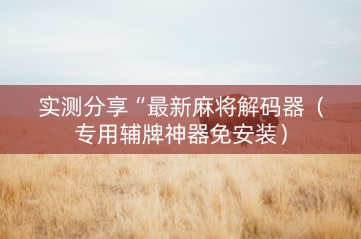 实测分享“最新麻将解码器（专用辅牌神器免安装）