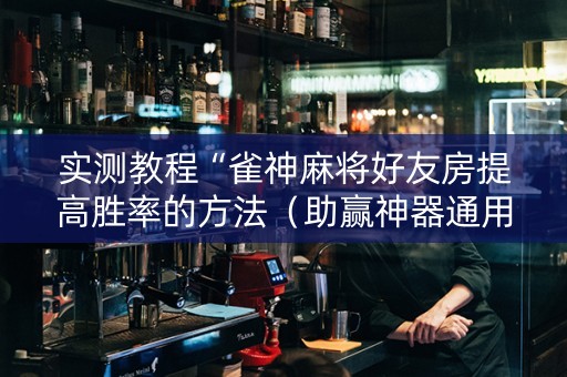 实测教程“雀神麻将好友房提高胜率的方法（助赢神器通用版）