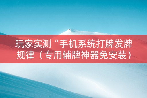 玩家实测“手机系统打牌发牌规律（专用辅牌神器免安装）