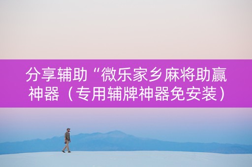 分享辅助“微乐家乡麻将助赢神器（专用辅牌神器免安装）