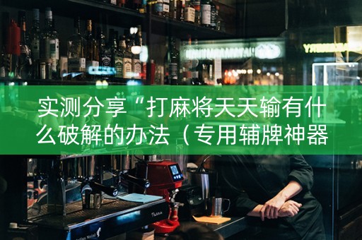 实测分享“打麻将天天输有什么破解的办法（专用辅牌神器免安装）