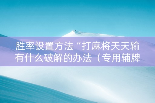 胜率设置方法“打麻将天天输有什么破解的办法（专用辅牌神器免安装）