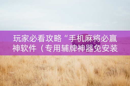 玩家必看攻略“手机麻将必赢神软件（专用辅牌神器免安装）