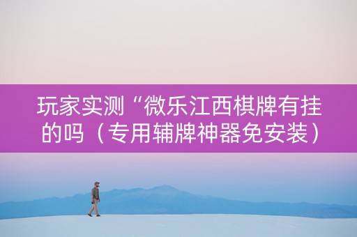 玩家实测“微乐江西棋牌有挂的吗（专用辅牌神器免安装）