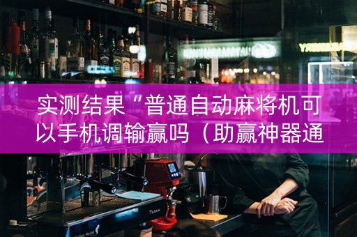 实测结果“普通自动麻将机可以手机调输赢吗（助赢神器通用版）