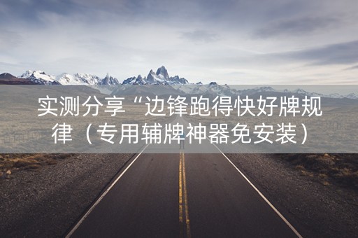实测分享“边锋跑得快好牌规律（专用辅牌神器免安装）