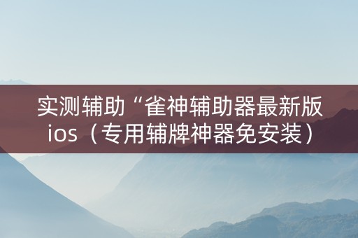 实测辅助“雀神辅助器最新版ios（专用辅牌神器免安装）