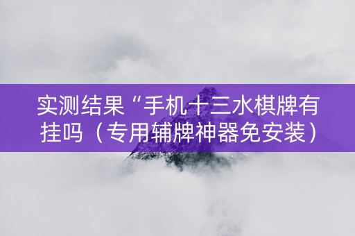 实测结果“手机十三水棋牌有挂吗（专用辅牌神器免安装）