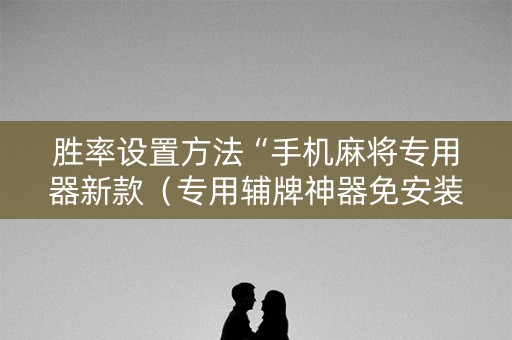 胜率设置方法“手机麻将专用器新款（专用辅牌神器免安装）