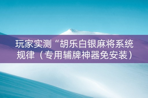 玩家实测“胡乐白银麻将系统规律（专用辅牌神器免安装）