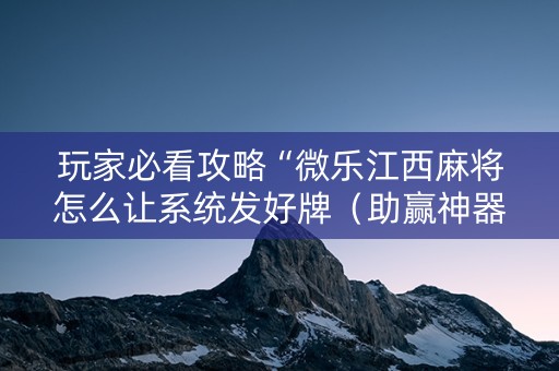 玩家必看攻略“微乐江西麻将怎么让系统发好牌（助赢神器通用版）