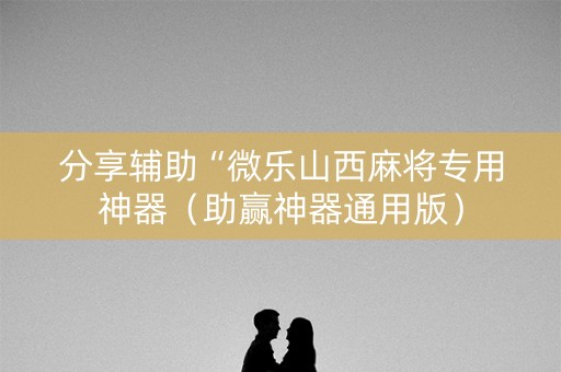 分享辅助“微乐山西麻将专用神器（助赢神器通用版）