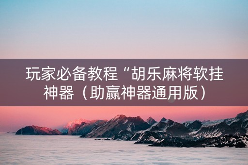 玩家必备教程“胡乐麻将软挂神器（助赢神器通用版）