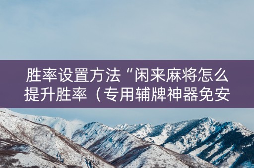 胜率设置方法“闲来麻将怎么提升胜率（专用辅牌神器免安装）
