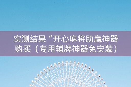 实测结果“开心麻将助赢神器购买（专用辅牌神器免安装）