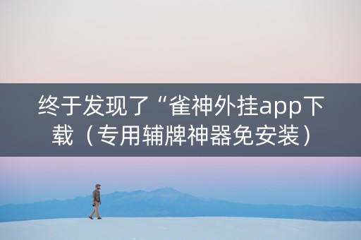终于发现了“雀神外挂app下载（专用辅牌神器免安装）