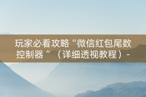 玩家必看攻略“微信红包尾数控制器 ”（详细透视教程）-哔哩哔哩
