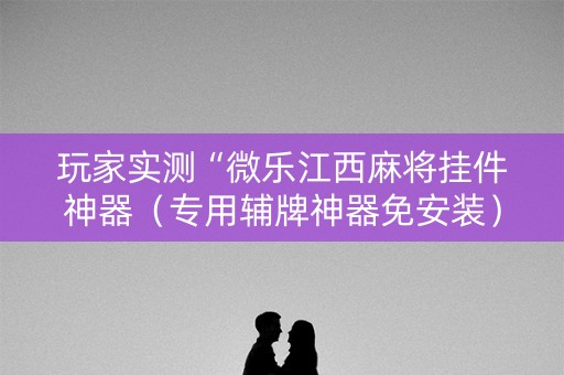 玩家实测“微乐江西麻将挂件神器（专用辅牌神器免安装）