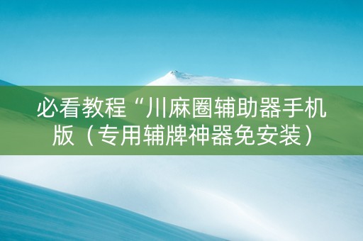 必看教程“川麻圈辅助器手机版（专用辅牌神器免安装）