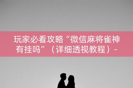 玩家必看攻略“微信麻将雀神有挂吗”（详细透视教程）-哔哩哔哩