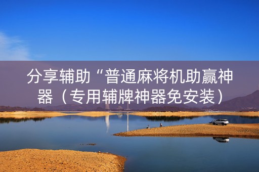 分享辅助“普通麻将机助赢神器（专用辅牌神器免安装）