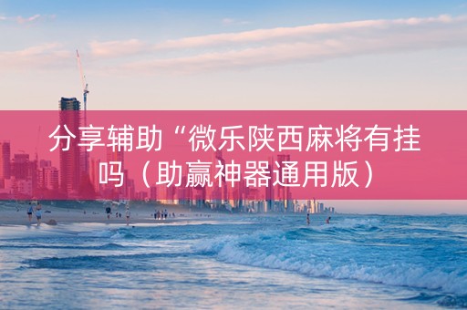 分享辅助“微乐陕西麻将有挂吗（助赢神器通用版）
