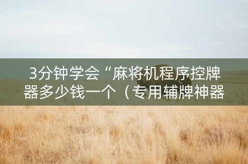3分钟学会“麻将机程序控牌器多少钱一个（专用辅牌神器免安装）