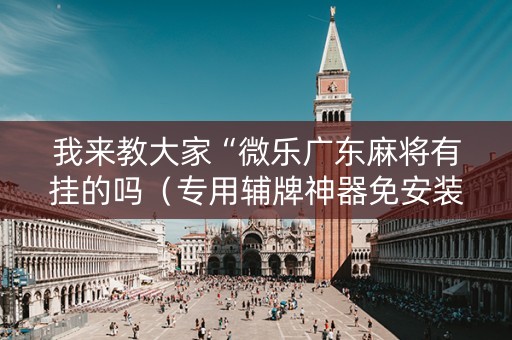 我来教大家“微乐广东麻将有挂的吗（专用辅牌神器免安装）