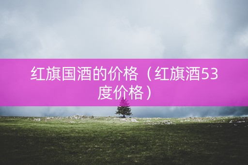 详细阅读:红旗国酒的价格(红旗酒53度价格) 红旗国酒的价格(红旗酒53度价格)