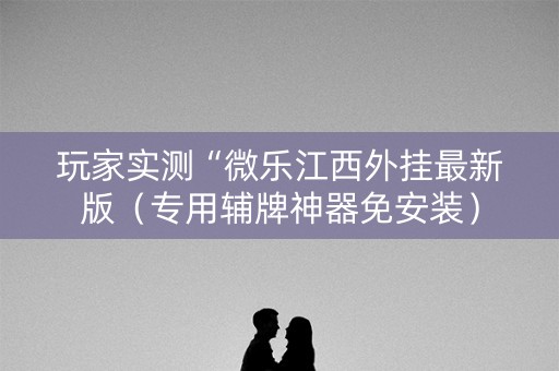 玩家实测“微乐江西外挂最新版（专用辅牌神器免安装）