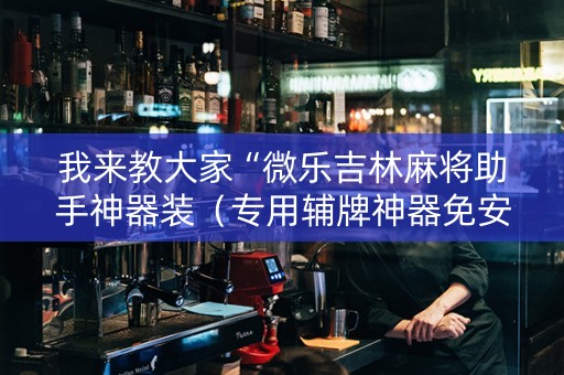 我来教大家“微乐吉林麻将助手神器装（专用辅牌神器免安装）