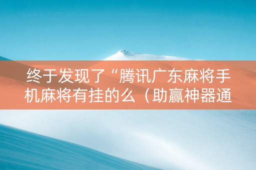 终于发现了“腾讯广东麻将手机麻将有挂的么（助赢神器通用版）
