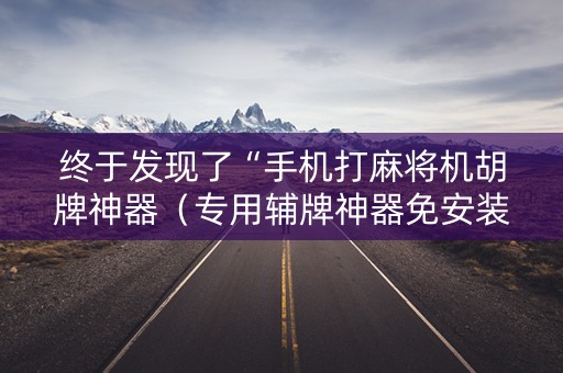 终于发现了“手机打麻将机胡牌神器（专用辅牌神器免安装）