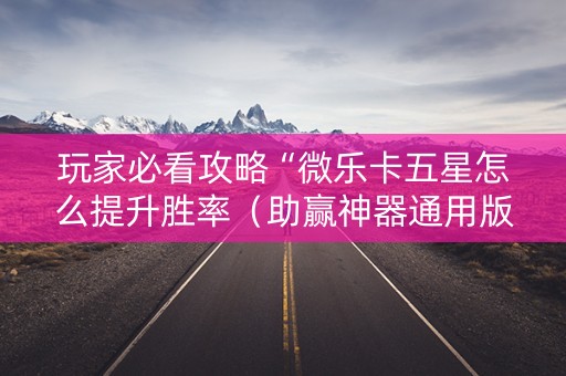 玩家必看攻略“微乐卡五星怎么提升胜率（助赢神器通用版）