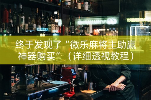 终于发现了“微乐麻将主助赢神器购买”（详细透视教程）-哔哩哔哩