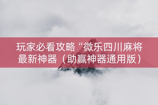 玩家必看攻略“微乐四川麻将最新神器（助赢神器通用版）
