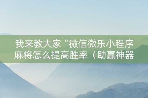 我来教大家“微信微乐小程序麻将怎么提高胜率（助赢神器通用版）