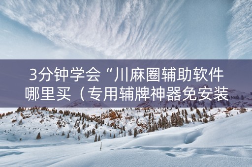 3分钟学会“川麻圈辅助软件哪里买（专用辅牌神器免安装）